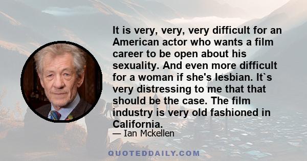 It is very, very, very difficult for an American actor who wants a film career to be open about his sexuality. And even more difficult for a woman if she's lesbian. It`s very distressing to me that that should be the