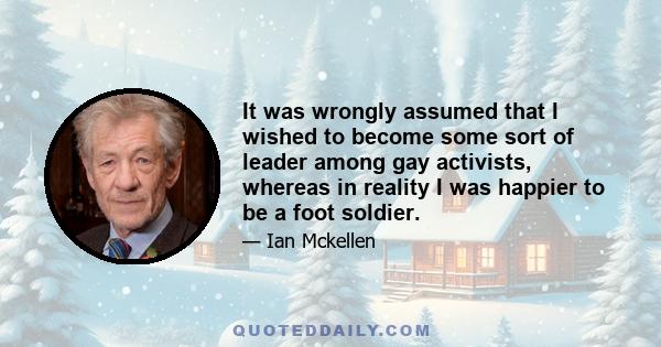 It was wrongly assumed that I wished to become some sort of leader among gay activists, whereas in reality I was happier to be a foot soldier.