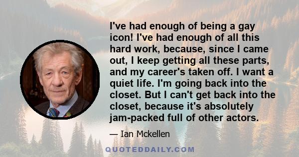 I've had enough of being a gay icon! I've had enough of all this hard work, because, since I came out, I keep getting all these parts, and my career's taken off. I want a quiet life. I'm going back into the closet. But