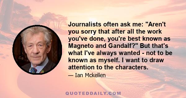 Journalists often ask me: Aren't you sorry that after all the work you've done, you're best known as Magneto and Gandalf? But that's what I've always wanted - not to be known as myself. I want to draw attention to the