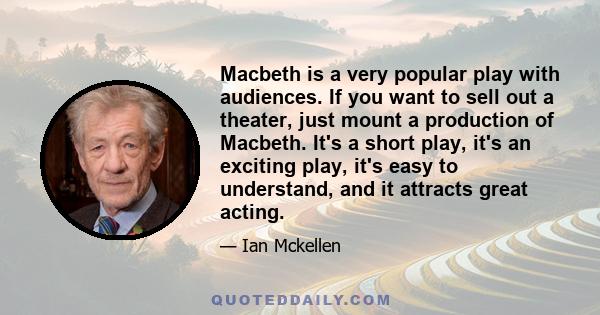 Macbeth is a very popular play with audiences. If you want to sell out a theater, just mount a production of Macbeth. It's a short play, it's an exciting play, it's easy to understand, and it attracts great acting.