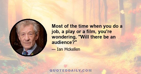 Most of the time when you do a job, a play or a film, you're wondering, Will there be an audience?