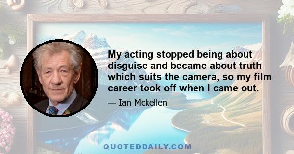 My acting stopped being about disguise and became about truth which suits the camera, so my film career took off when I came out.