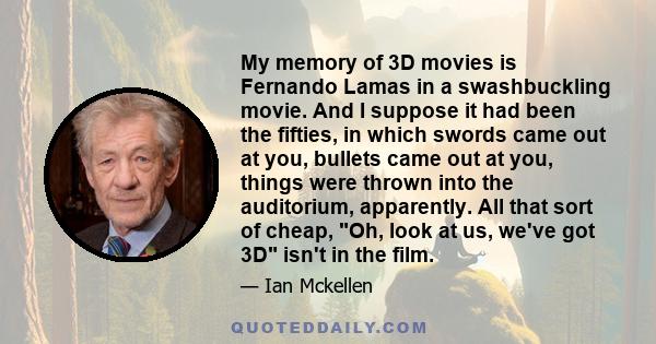 My memory of 3D movies is Fernando Lamas in a swashbuckling movie. And I suppose it had been the fifties, in which swords came out at you, bullets came out at you, things were thrown into the auditorium, apparently. All 