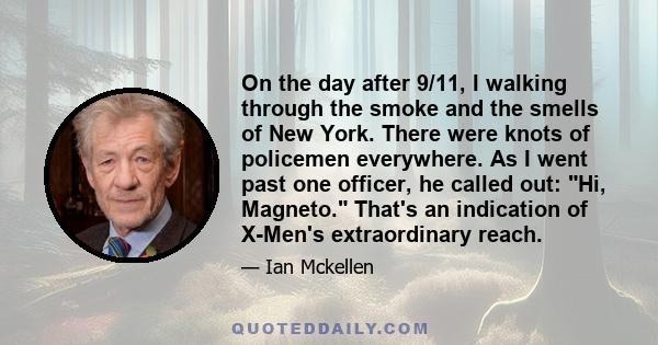 On the day after 9/11, I walking through the smoke and the smells of New York. There were knots of policemen everywhere. As I went past one officer, he called out: Hi, Magneto. That's an indication of X-Men's