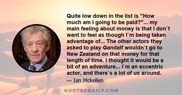 Quite low down in the list is How much am I going to be paid?... my main feeling about money is that I don`t want to feel as though I`m being taken advantage of... The other actors they asked to play Gandalf wouldn`t go 