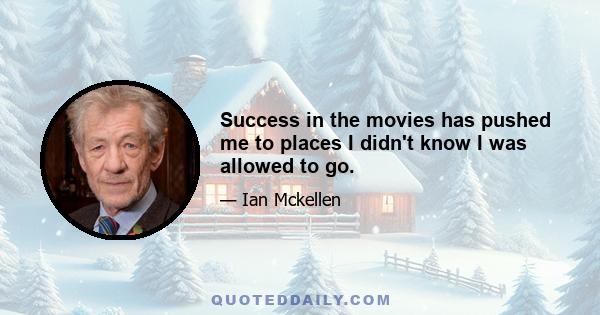 Success in the movies has pushed me to places I didn't know I was allowed to go.