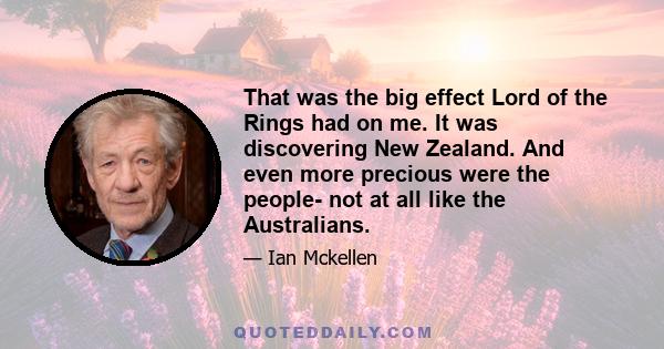 That was the big effect Lord of the Rings had on me. It was discovering New Zealand. And even more precious were the people- not at all like the Australians.