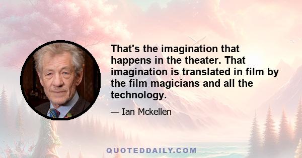 That's the imagination that happens in the theater. That imagination is translated in film by the film magicians and all the technology.