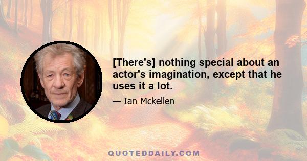 [There's] nothing special about an actor's imagination, except that he uses it a lot.