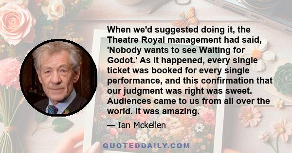 When we'd suggested doing it, the Theatre Royal management had said, 'Nobody wants to see Waiting for Godot.' As it happened, every single ticket was booked for every single performance, and this confirmation that our