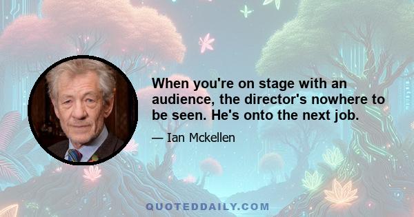 When you're on stage with an audience, the director's nowhere to be seen. He's onto the next job.