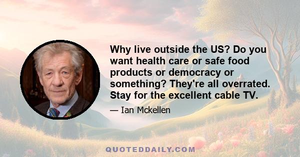 Why live outside the US? Do you want health care or safe food products or democracy or something? They're all overrated. Stay for the excellent cable TV.