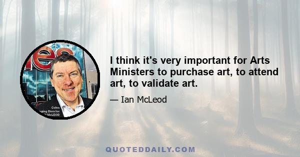 I think it's very important for Arts Ministers to purchase art, to attend art, to validate art.