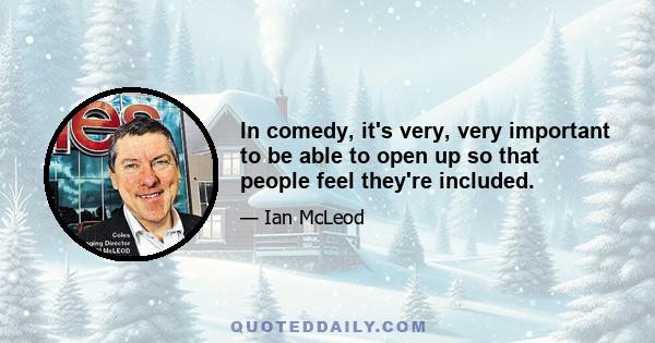 In comedy, it's very, very important to be able to open up so that people feel they're included.