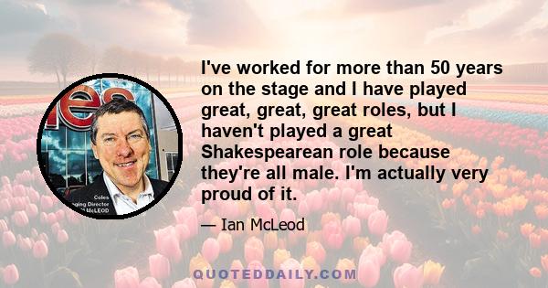 I've worked for more than 50 years on the stage and I have played great, great, great roles, but I haven't played a great Shakespearean role because they're all male. I'm actually very proud of it.