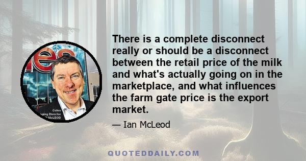 There is a complete disconnect really or should be a disconnect between the retail price of the milk and what's actually going on in the marketplace, and what influences the farm gate price is the export market.