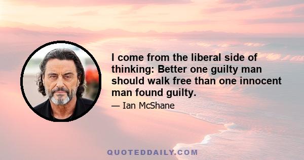 I come from the liberal side of thinking: Better one guilty man should walk free than one innocent man found guilty.