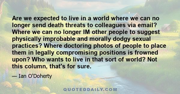 Are we expected to live in a world where we can no longer send death threats to colleagues via email? Where we can no longer IM other people to suggest physically improbable and morally dodgy sexual practices? Where