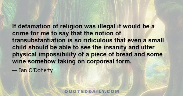 If defamation of religion was illegal it would be a crime for me to say that the notion of transubstantiation is so ridiculous that even a small child should be able to see the insanity and utter physical impossibility