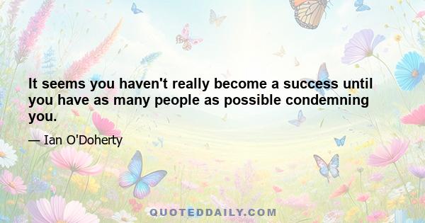 It seems you haven't really become a success until you have as many people as possible condemning you.