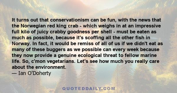 It turns out that conservationism can be fun, with the news that the Norwegian red king crab - which weighs in at an impressive full kilo of juicy crabby goodness per shell - must be eaten as much as possible, because