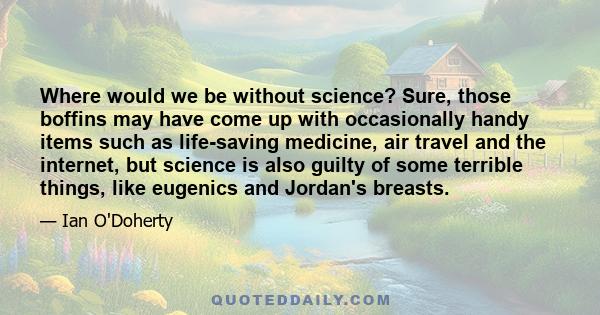 Where would we be without science? Sure, those boffins may have come up with occasionally handy items such as life-saving medicine, air travel and the internet, but science is also guilty of some terrible things, like