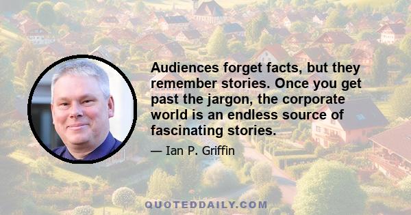 Audiences forget facts, but they remember stories. Once you get past the jargon, the corporate world is an endless source of fascinating stories.