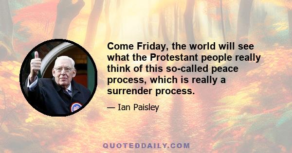 Come Friday, the world will see what the Protestant people really think of this so-called peace process, which is really a surrender process.