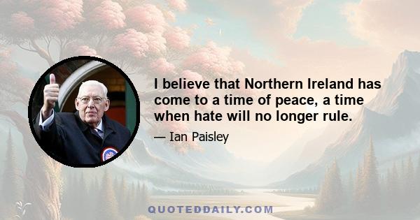 I believe that Northern Ireland has come to a time of peace, a time when hate will no longer rule.