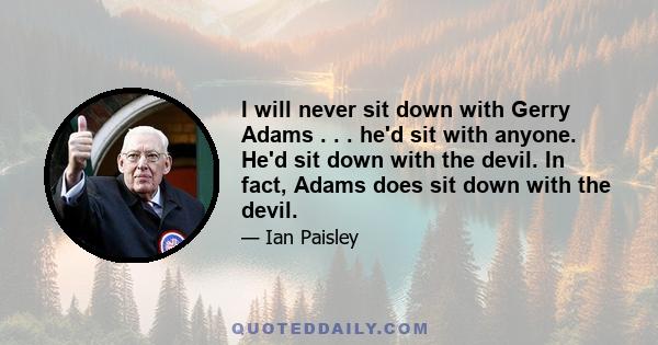 I will never sit down with Gerry Adams . . . he'd sit with anyone. He'd sit down with the devil. In fact, Adams does sit down with the devil.