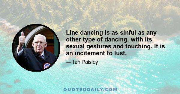 Line dancing is as sinful as any other type of dancing, with its sexual gestures and touching. It is an incitement to lust.