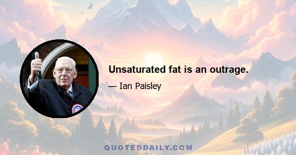 Unsaturated fat is an outrage.