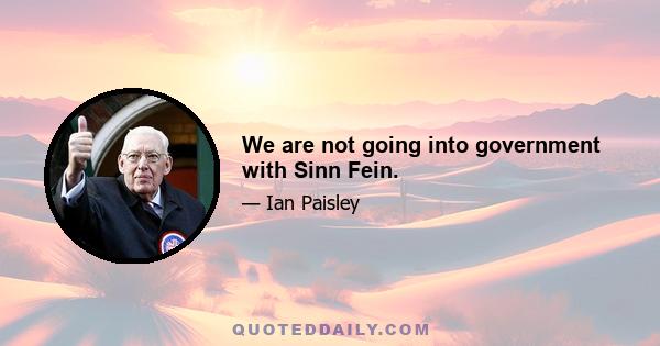 We are not going into government with Sinn Fein.