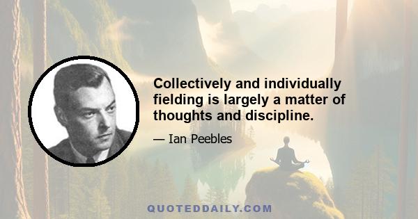 Collectively and individually fielding is largely a matter of thoughts and discipline.