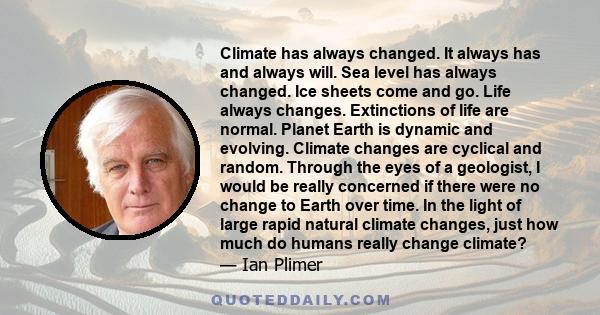 Climate has always changed. It always has and always will. Sea level has always changed. Ice sheets come and go. Life always changes. Extinctions of life are normal. Planet Earth is dynamic and evolving. Climate changes 