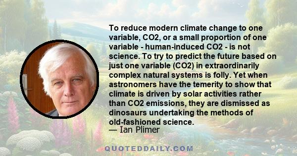 To reduce modern climate change to one variable, CO2, or a small proportion of one variable - human-induced CO2 - is not science. To try to predict the future based on just one variable (CO2) in extraordinarily complex