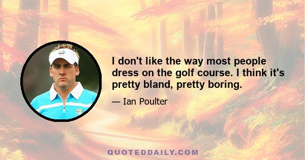 I don't like the way most people dress on the golf course. I think it's pretty bland, pretty boring.