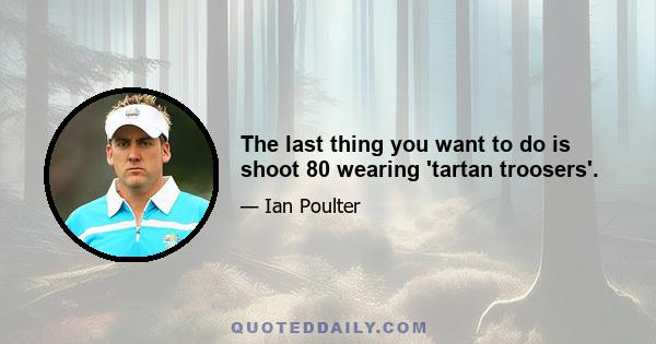 The last thing you want to do is shoot 80 wearing 'tartan troosers'.