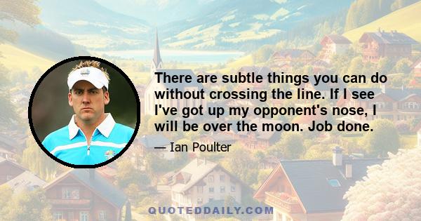 There are subtle things you can do without crossing the line. If I see I've got up my opponent's nose, I will be over the moon. Job done.