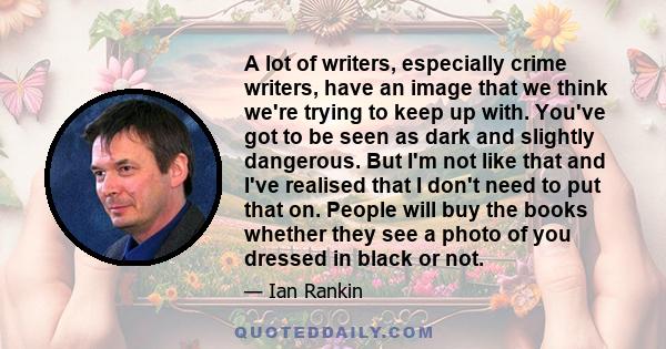 A lot of writers, especially crime writers, have an image that we think we're trying to keep up with. You've got to be seen as dark and slightly dangerous. But I'm not like that and I've realised that I don't need to