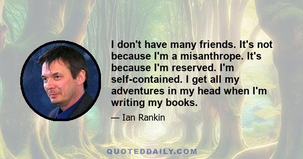 I don't have many friends. It's not because I'm a misanthrope. It's because I'm reserved. I'm self-contained. I get all my adventures in my head when I'm writing my books.