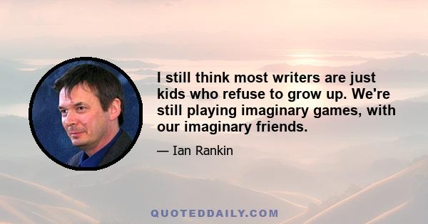 I still think most writers are just kids who refuse to grow up. We're still playing imaginary games, with our imaginary friends.