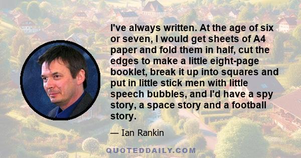 I've always written. At the age of six or seven, I would get sheets of A4 paper and fold them in half, cut the edges to make a little eight-page booklet, break it up into squares and put in little stick men with little