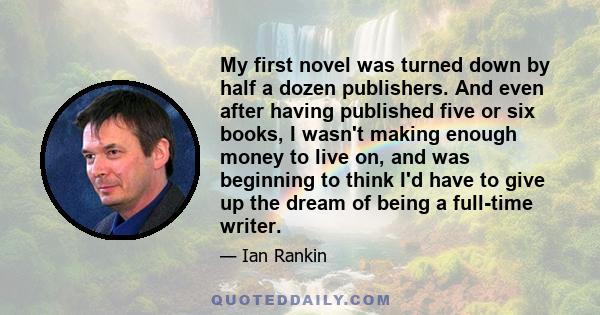 My first novel was turned down by half a dozen publishers. And even after having published five or six books, I wasn't making enough money to live on, and was beginning to think I'd have to give up the dream of being a