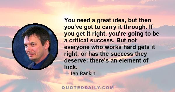 You need a great idea, but then you've got to carry it through. If you get it right, you're going to be a critical success. But not everyone who works hard gets it right, or has the success they deserve: there's an