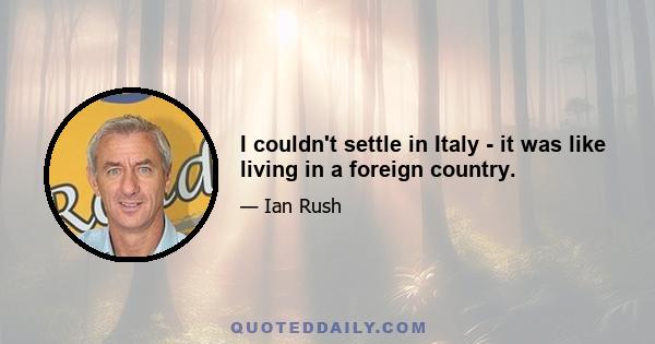 I couldn't settle in Italy - it was like living in a foreign country.