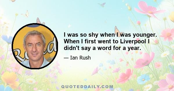 I was so shy when I was younger. When I first went to Liverpool I didn't say a word for a year.