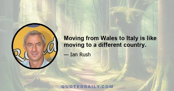 Moving from Wales to Italy is like moving to a different country.