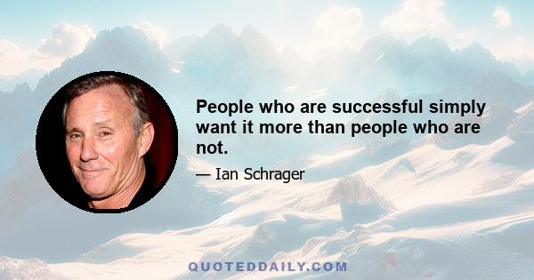 People who are successful simply want it more than people who are not.